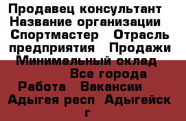 Продавец-консультант › Название организации ­ Спортмастер › Отрасль предприятия ­ Продажи › Минимальный оклад ­ 28 650 - Все города Работа » Вакансии   . Адыгея респ.,Адыгейск г.